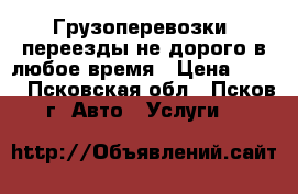 Грузоперевозки, переезды не дорого в любое время › Цена ­ 350 - Псковская обл., Псков г. Авто » Услуги   